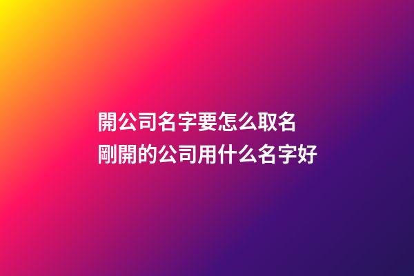 開公司名字要怎么取名 剛開的公司用什么名字好-第1張-公司起名-玄機派